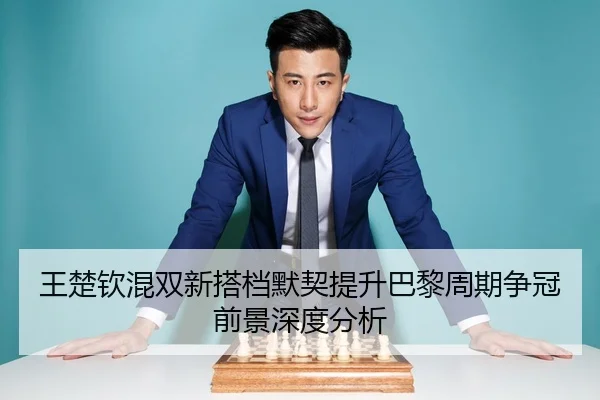 王楚钦混双新搭档默契提升巴黎周期争冠前景深度分析 - OUBAOSPORTS