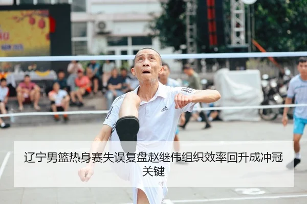 辽宁男篮热身赛失误复盘赵继伟组织效率回升成冲冠关键 - OUBAOSPORTS